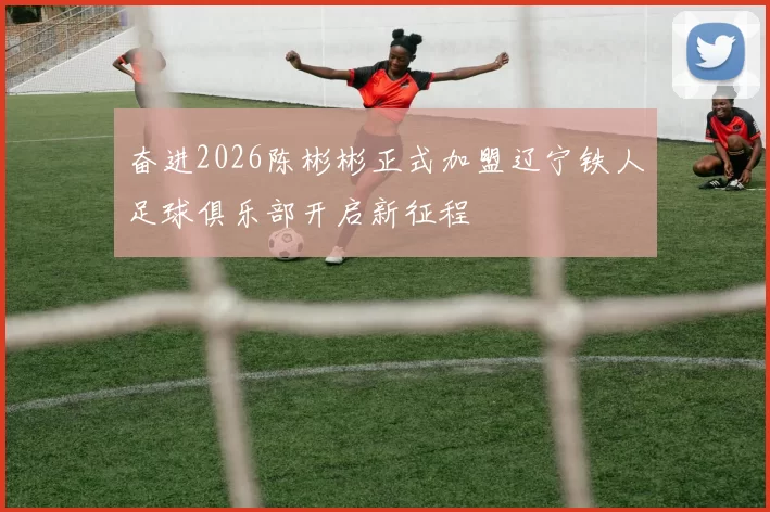 奋进2026陈彬彬正式加盟辽宁铁人足球俱乐部开启新征程
