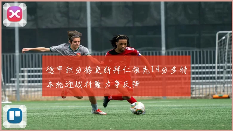 德甲积分榜更新拜仁领先14分多特本轮迎战科隆力争反弹