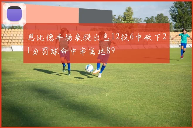 恩比德半场表现出色12投6中砍下21分罚球命中率高达89