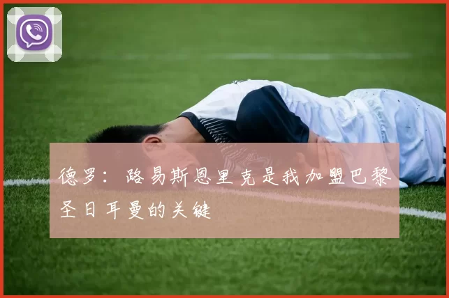 德罗：路易斯恩里克是我加盟巴黎圣日耳曼的关键