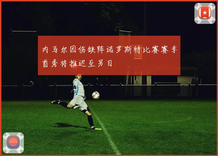 内马尔因伤缺阵诺罗斯特比赛赛季首秀将推迟至另日