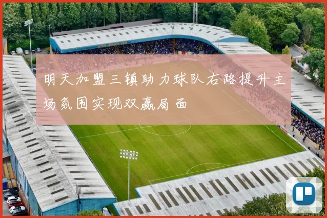 明天加盟三镇助力球队右路提升主场氛围实现双赢局面