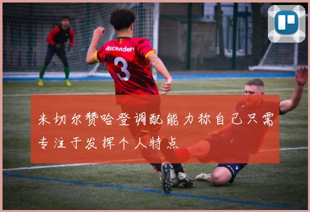 米切尔赞哈登调配能力称自己只需专注于发挥个人特点