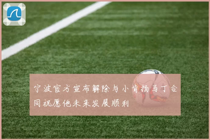 宁波官方宣布解除与小肯扬马丁合同祝愿他未来发展顺利