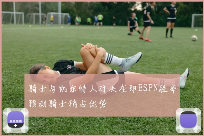 骑士与凯尔特人对决在即ESPN胜率预测骑士稍占优势